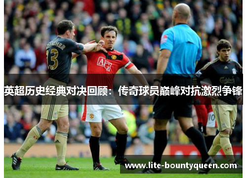 英超历史经典对决回顾：传奇球员巅峰对抗激烈争锋