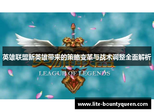 英雄联盟新英雄带来的策略变革与战术调整全面解析