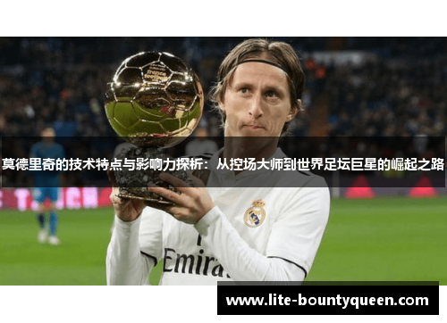莫德里奇的技术特点与影响力探析：从控场大师到世界足坛巨星的崛起之路