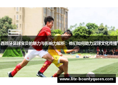 西班牙足球宝贝的魅力与影响力解析：他们如何助力足球文化传播