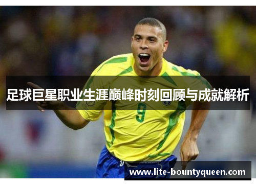 足球巨星职业生涯巅峰时刻回顾与成就解析