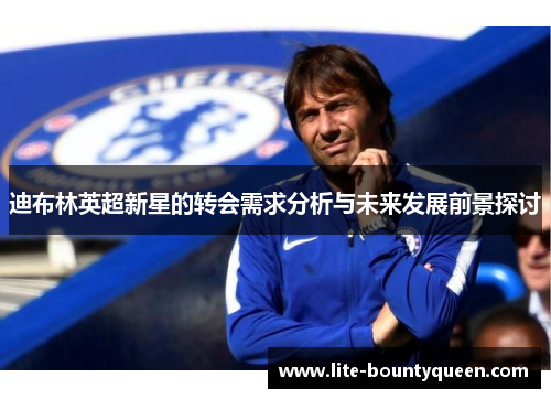 迪布林英超新星的转会需求分析与未来发展前景探讨