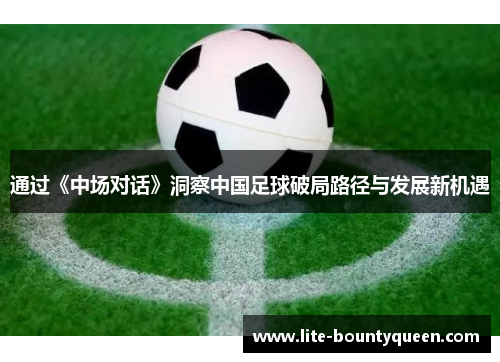 通过《中场对话》洞察中国足球破局路径与发展新机遇