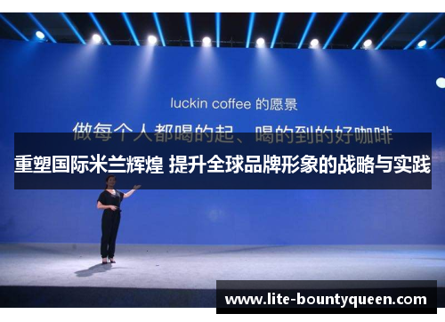 重塑国际米兰辉煌 提升全球品牌形象的战略与实践