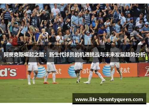 阿贾克斯崛起之路：新生代球员的机遇挑战与未来发展趋势分析