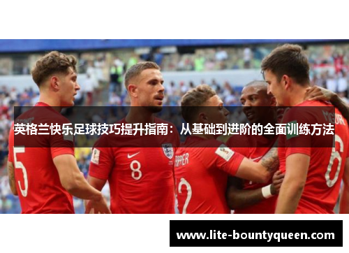 英格兰快乐足球技巧提升指南：从基础到进阶的全面训练方法