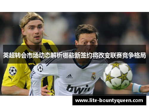 英超转会市场动态解析哪些新签约将改变联赛竞争格局