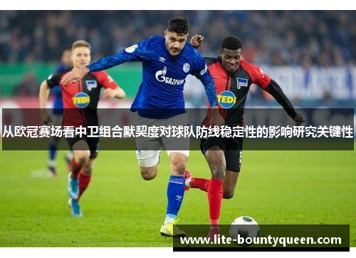 从欧冠赛场看中卫组合默契度对球队防线稳定性的影响研究关键性