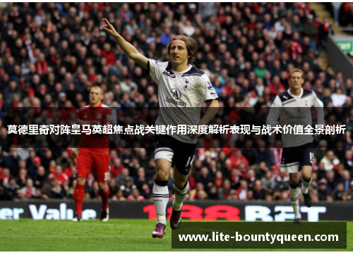 莫德里奇对阵皇马英超焦点战关键作用深度解析表现与战术价值全景剖析