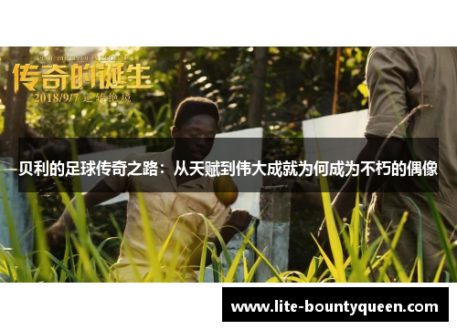 贝利的足球传奇之路：从天赋到伟大成就为何成为不朽的偶像