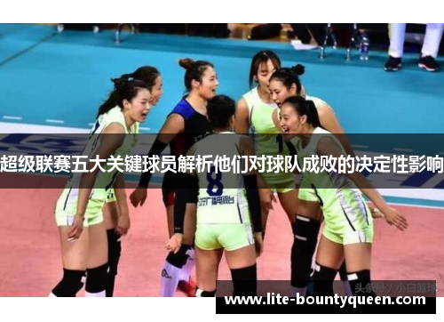 超级联赛五大关键球员解析他们对球队成败的决定性影响