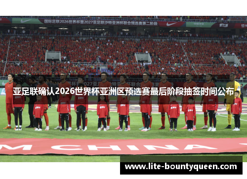 亚足联确认2026世界杯亚洲区预选赛最后阶段抽签时间公布