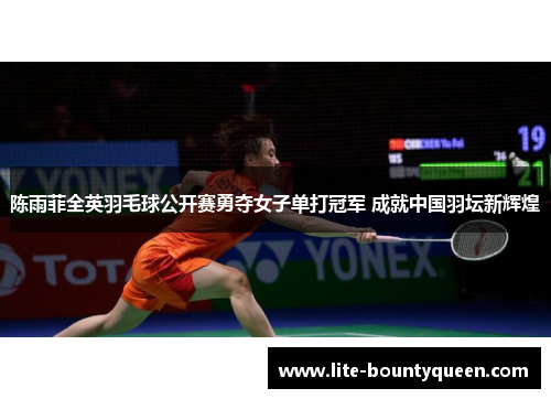 陈雨菲全英羽毛球公开赛勇夺女子单打冠军 成就中国羽坛新辉煌