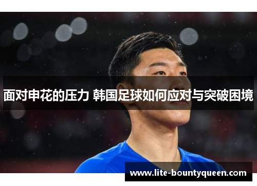 面对申花的压力 韩国足球如何应对与突破困境