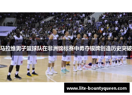 马拉维男子篮球队在非洲锦标赛中勇夺银牌创造历史突破