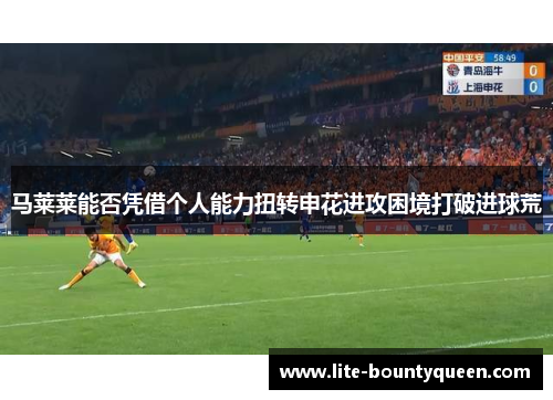 马莱莱能否凭借个人能力扭转申花进攻困境打破进球荒