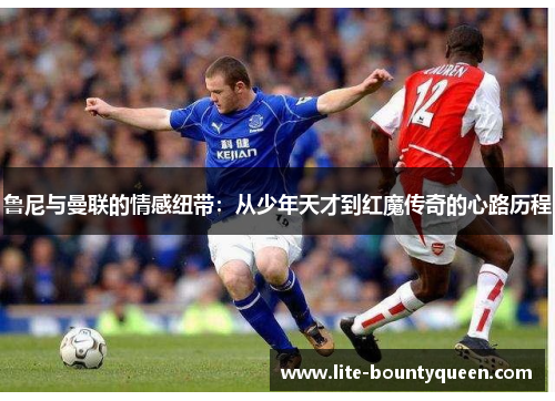 鲁尼与曼联的情感纽带：从少年天才到红魔传奇的心路历程