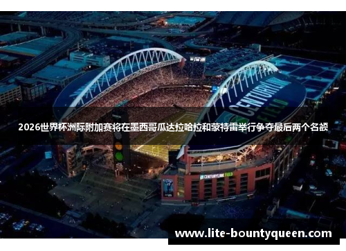 2026世界杯洲际附加赛将在墨西哥瓜达拉哈拉和蒙特雷举行争夺最后两个名额