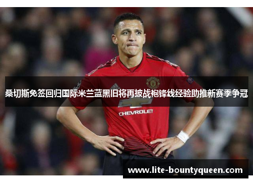 桑切斯免签回归国际米兰蓝黑旧将再披战袍锋线经验助推新赛季争冠