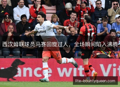西汉姆联球员马赛回旋过人，全场瞬间陷入沸腾